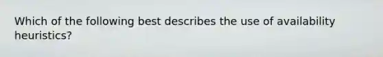 Which of the following best describes the use of availability heuristics?