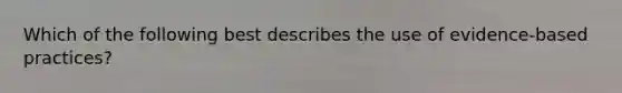 Which of the following best describes the use of evidence-based practices?