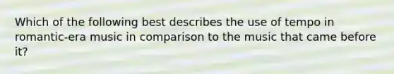 Which of the following best describes the use of tempo in romantic-era music in comparison to the music that came before it?