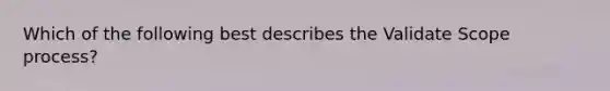 Which of the following best describes the Validate Scope process?