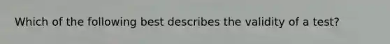 Which of the following best describes the validity of a test?