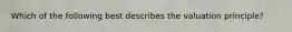 Which of the following best describes the valuation principle?