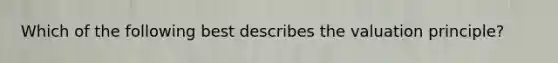 Which of the following best describes the valuation principle?