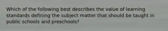 Which of the following best describes the value of learning standards defining the subject matter that should be taught in public schools and preschools?