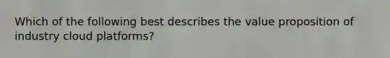 Which of the following best describes the value proposition of industry cloud platforms?