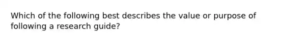 Which of the following best describes the value or purpose of following a research guide?