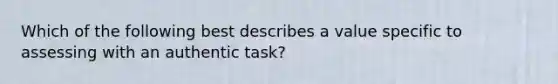 Which of the following best describes a value specific to assessing with an authentic task?