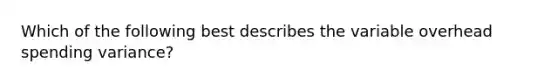 Which of the following best describes the variable overhead spending variance?