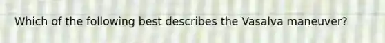 Which of the following best describes the Vasalva maneuver?