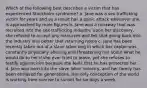 Which of the following best describes a victim that has experienced Stockholm syndrome? a. Jane was a sex trafficking victim for years and as a result has a panic attack whenever she is approached by male figures b. Jane was a runaway that was recruited into the sex trafficking industry. Upon her discovery, she refused to accept any resources and felt that going back into the industry was better that returning home c. Jane has been recently taken out of a slave labor ring in which her captor was constantly physically abusing and threatening her about what he would do to her if she ever tried to leave, yet she refuses to testify against him because she feels that he has protected her d. Jane was born into the slave labor industry, and her family has been enslaved for generations. Her only conception of the world is working from sunrise to sunset for six days a week