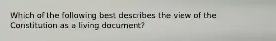 Which of the following best describes the view of the Constitution as a living document?