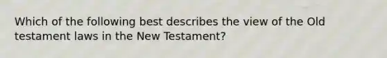 Which of the following best describes the view of the Old testament laws in the New Testament?