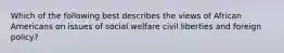 Which of the following best describes the views of African Americans on issues of social welfare civil liberties and foreign policy?