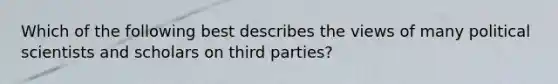 Which of the following best describes the views of many political scientists and scholars on third parties?