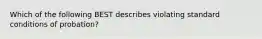 Which of the following BEST describes violating standard conditions of probation?