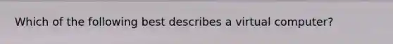 Which of the following best describes a virtual computer?