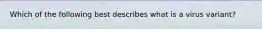 Which of the following best describes what is a virus variant?