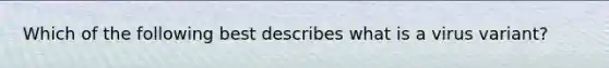 Which of the following best describes what is a virus variant?