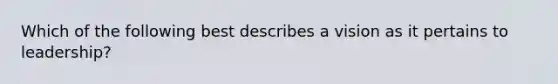 Which of the following best describes a vision as it pertains to leadership?