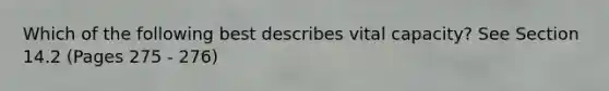 Which of the following best describes vital capacity? See Section 14.2 (Pages 275 - 276)