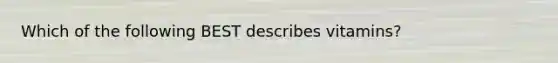 Which of the following BEST describes vitamins?