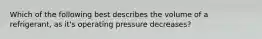 Which of the following best describes the volume of a refrigerant, as it's operating pressure decreases?