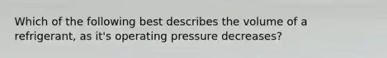 Which of the following best describes the volume of a refrigerant, as it's operating pressure decreases?