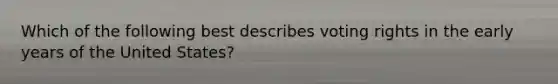 Which of the following best describes voting rights in the early years of the United States?