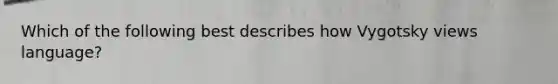 Which of the following best describes how Vygotsky views language?