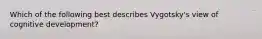 Which of the following best describes Vygotsky's view of cognitive development?