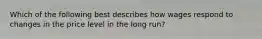 Which of the following best describes how wages respond to changes in the price level in the long run?