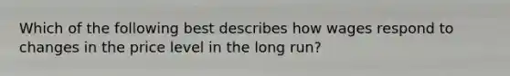 Which of the following best describes how wages respond to changes in the price level in the long run?