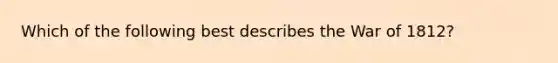 Which of the following best describes the <a href='https://www.questionai.com/knowledge/kZ700nRVQz-war-of-1812' class='anchor-knowledge'>war of 1812</a>?