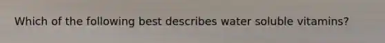 Which of the following best describes water soluble vitamins?