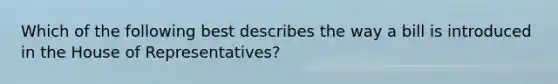 Which of the following best describes the way a bill is introduced in the House of Representatives?