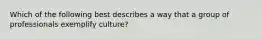 Which of the following best describes a way that a group of professionals exemplify culture?