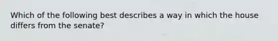 Which of the following best describes a way in which the house differs from the senate?