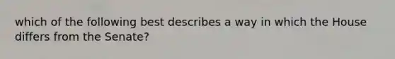 which of the following best describes a way in which the House differs from the Senate?