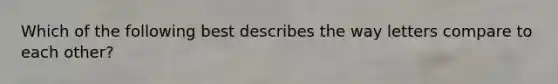 Which of the following best describes the way letters compare to each other?