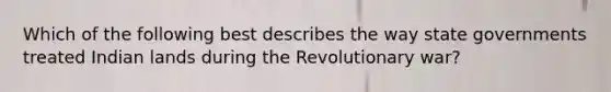 Which of the following best describes the way state governments treated Indian lands during the Revolutionary war?