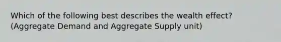 Which of the following best describes the wealth effect? (Aggregate Demand and Aggregate Supply unit)