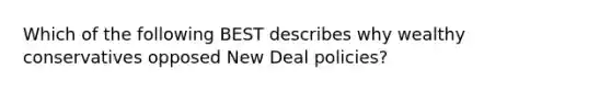 Which of the following BEST describes why wealthy conservatives opposed New Deal policies?