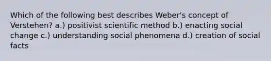 Which of the following best describes Weber's concept of Verstehen? a.) positivist scientific method b.) enacting social change c.) understanding social phenomena d.) creation of social facts