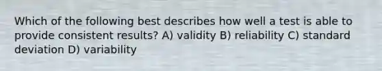 Which of the following best describes how well a test is able to provide consistent results? A) validity B) reliability C) standard deviation D) variability