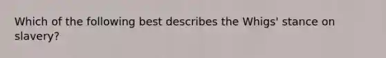 Which of the following best describes the Whigs' stance on slavery?