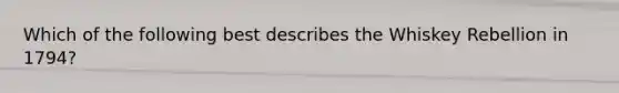 Which of the following best describes the Whiskey Rebellion in 1794?