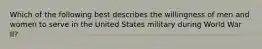 Which of the following best describes the willingness of men and women to serve in the United States military during World War II?