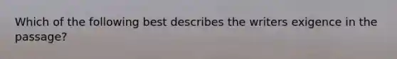 Which of the following best describes the writers exigence in the passage?