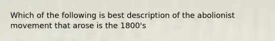 Which of the following is best description of the abolionist movement that arose is the 1800's