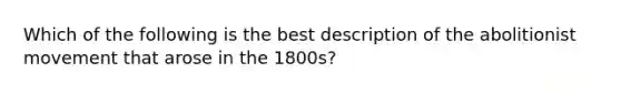 Which of the following is the best description of the abolitionist movement that arose in the 1800s?